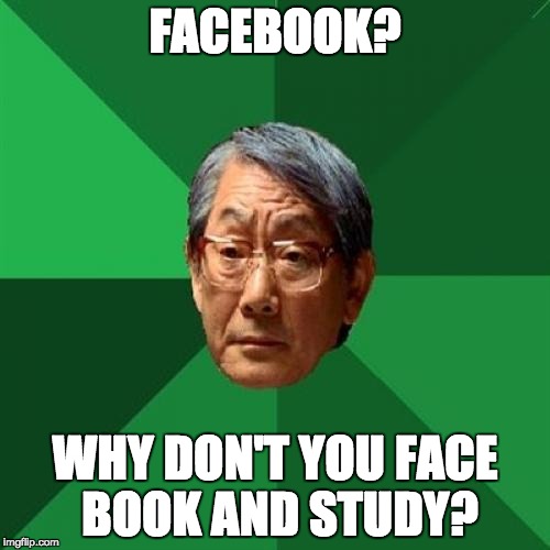 High Expectations Asian Father | FACEBOOK? WHY DON'T YOU FACE BOOK AND STUDY? | image tagged in memes,high expectations asian father | made w/ Imgflip meme maker