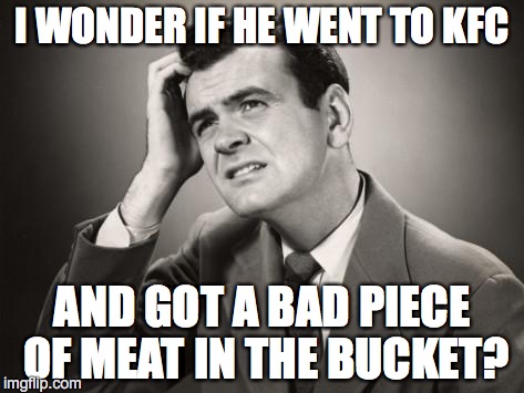 I WONDER IF HE WENT TO KFC AND GOT A BAD PIECE OF MEAT IN THE BUCKET? | made w/ Imgflip meme maker