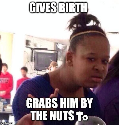 Black Girl Wat | GIVES BIRTH GRABS HIM BY THE NUTS  | image tagged in memes,black girl wat | made w/ Imgflip meme maker