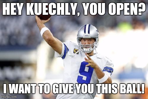 dallas cowboys | HEY KUECHLY, YOU OPEN? I WANT TO GIVE YOU THIS BALL! | image tagged in dallas cowboys | made w/ Imgflip meme maker