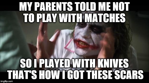 And everybody loses their minds | MY PARENTS TOLD ME NOT TO PLAY WITH MATCHES SO I PLAYED WITH KNIVES THAT'S HOW I GOT THESE SCARS | image tagged in memes,and everybody loses their minds | made w/ Imgflip meme maker