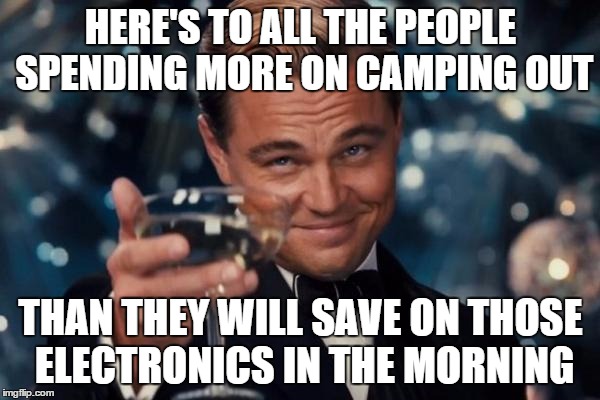 Leonardo Dicaprio Cheers | HERE'S TO ALL THE PEOPLE SPENDING MORE ON CAMPING OUT THAN THEY WILL SAVE ON THOSE ELECTRONICS IN THE MORNING | image tagged in memes,leonardo dicaprio cheers | made w/ Imgflip meme maker