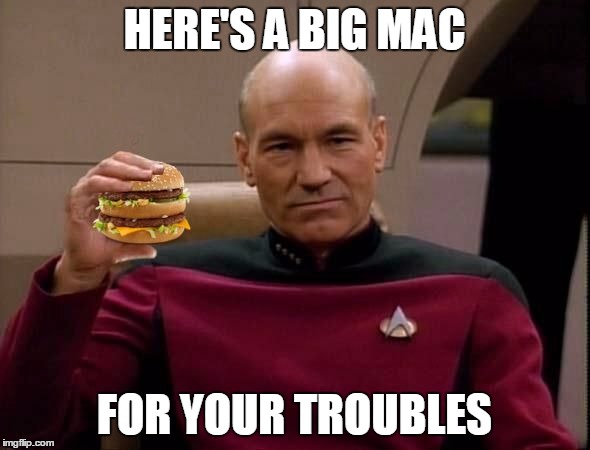 Picard with Big Mac | HERE'S A BIG MAC FOR YOUR TROUBLES | image tagged in picard with big mac | made w/ Imgflip meme maker