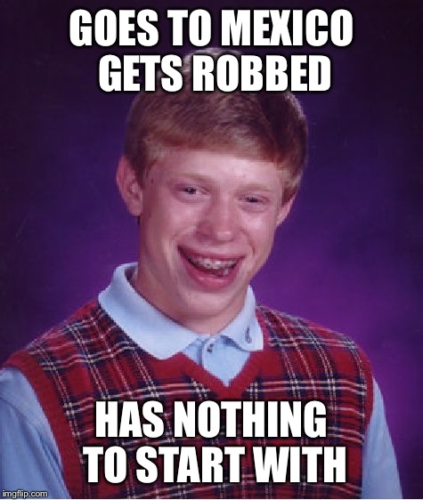 Bad Luck Brian Meme | GOES TO MEXICO GETS ROBBED HAS NOTHING TO START WITH | image tagged in memes,bad luck brian | made w/ Imgflip meme maker