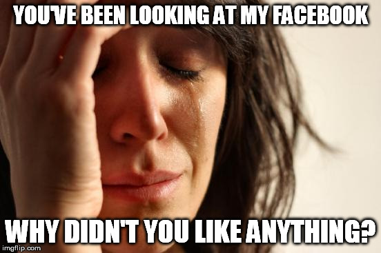 First World Problems Meme | YOU'VE BEEN LOOKING AT MY FACEBOOK WHY DIDN'T YOU LIKE ANYTHING? | image tagged in memes,first world problems | made w/ Imgflip meme maker