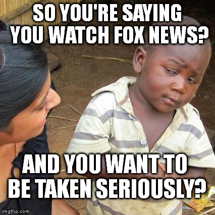 Third World Skeptical Kid | SO YOU'RE SAYING YOU WATCH FOX NEWS? AND YOU WANT TO BE TAKEN SERIOUSLY? | image tagged in memes,third world skeptical kid | made w/ Imgflip meme maker