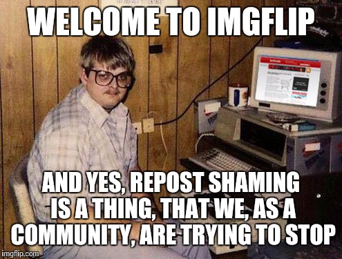 Internet Guide | WELCOME TO IMGFLIP AND YES, REPOST SHAMING IS A THING, THAT WE, AS A COMMUNITY, ARE TRYING TO STOP | image tagged in memes,internet guide | made w/ Imgflip meme maker