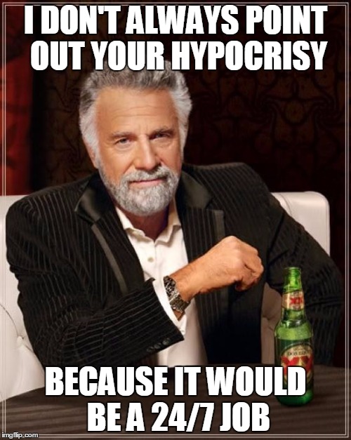 The Most Interesting Man In The World Meme | I DON'T ALWAYS POINT OUT YOUR HYPOCRISY BECAUSE IT WOULD BE A 24/7 JOB | image tagged in memes,the most interesting man in the world,hypocrisy | made w/ Imgflip meme maker