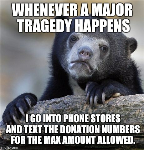 Confession Bear | WHENEVER A MAJOR TRAGEDY HAPPENS I GO INTO PHONE STORES AND TEXT THE DONATION NUMBERS FOR THE MAX AMOUNT ALLOWED. | image tagged in memes,confession bear,AdviceAnimals | made w/ Imgflip meme maker