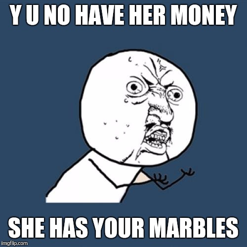 Y U No Meme | Y U NO HAVE HER MONEY SHE HAS YOUR MARBLES | image tagged in memes,y u no | made w/ Imgflip meme maker