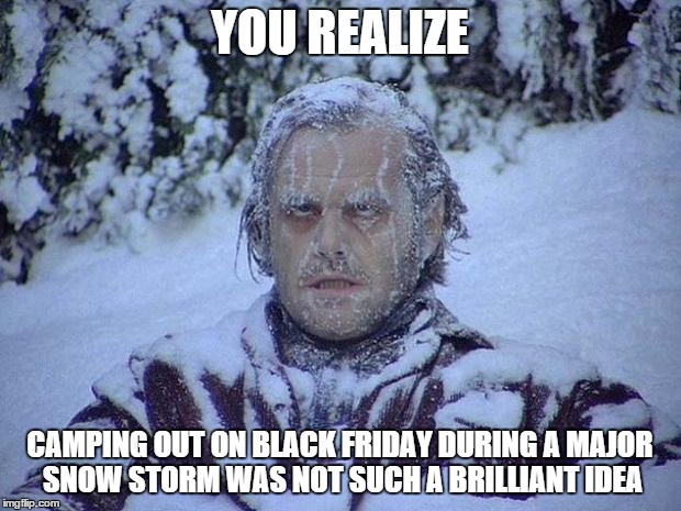 Jack Nicholson The Shining Snow | YOU REALIZE CAMPING OUT ON BLACK FRIDAY DURING A MAJOR SNOW STORM WAS NOT SUCH A BRILLIANT IDEA | image tagged in memes,jack nicholson the shining snow | made w/ Imgflip meme maker