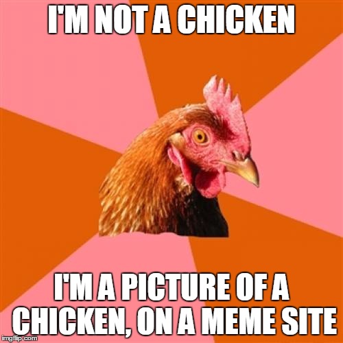 And there's nothing funny about it | I'M NOT A CHICKEN I'M A PICTURE OF A CHICKEN, ON A MEME SITE | image tagged in memes,anti joke chicken,chicken,magritte,ceci n'est pas un chicken,ceci n'est pas un poulet | made w/ Imgflip meme maker