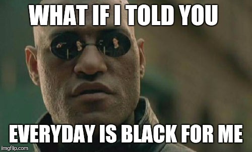 Matrix Morpheus Meme | WHAT IF I TOLD YOU EVERYDAY IS BLACK FOR ME | image tagged in memes,matrix morpheus | made w/ Imgflip meme maker