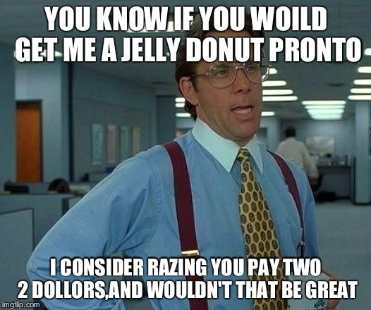 That Would Be Great Meme | YOU KNOW IF YOU WOILD GET ME A JELLY DONUT PRONTO I CONSIDER RAZING YOU PAY TWO 2 DOLLORS,AND WOULDN'T THAT BE GREAT | image tagged in memes,that would be great | made w/ Imgflip meme maker