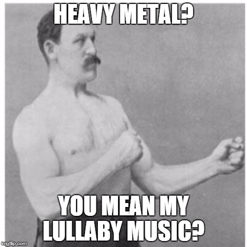 Overly Manly Man Meme | HEAVY METAL? YOU MEAN MY LULLABY MUSIC? | image tagged in memes,overly manly man | made w/ Imgflip meme maker