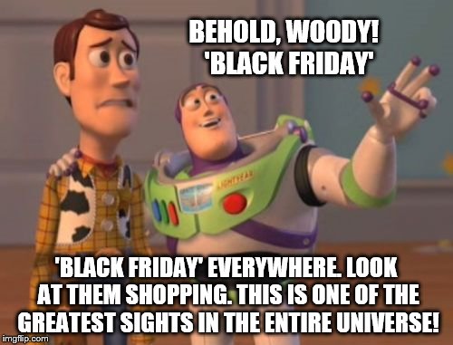 'Black Friday' | BEHOLD, WOODY!  'BLACK FRIDAY' 'BLACK FRIDAY' EVERYWHERE. LOOK AT THEM SHOPPING. THIS IS ONE OF THE GREATEST SIGHTS IN THE ENTIRE UNIVERSE! | image tagged in memes,black friday,greatest sights,the universe,shopping,x x everywhere | made w/ Imgflip meme maker