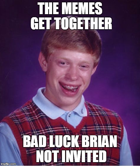 Bad Luck Brian Meme | THE MEMES GET TOGETHER BAD LUCK BRIAN NOT INVITED | image tagged in memes,bad luck brian | made w/ Imgflip meme maker