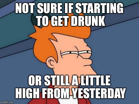 Futurama Fry | NOT SURE IF STARTING TO GET DRUNK OR STILL A LITTLE HIGH FROM YESTERDAY | image tagged in memes,futurama fry | made w/ Imgflip meme maker