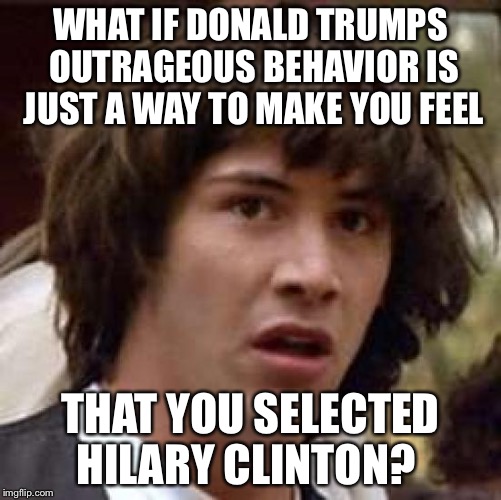 Conspiracy Keanu Meme | WHAT IF DONALD TRUMPS OUTRAGEOUS BEHAVIOR IS JUST A WAY TO MAKE YOU FEEL THAT YOU SELECTED HILARY CLINTON? | image tagged in memes,conspiracy keanu | made w/ Imgflip meme maker