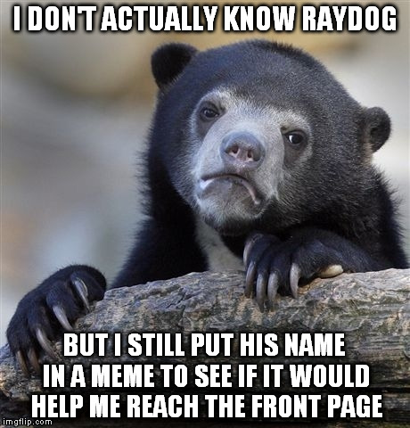 Confession Bear | I DON'T ACTUALLY KNOW RAYDOG BUT I STILL PUT HIS NAME IN A MEME TO SEE IF IT WOULD HELP ME REACH THE FRONT PAGE | image tagged in memes,confession bear | made w/ Imgflip meme maker