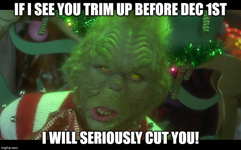 Grinch Cut | IF I SEE YOU TRIM UP BEFORE DEC 1ST I WILL SERIOUSLY CUT YOU! | image tagged in grinch,xmas,trimmings | made w/ Imgflip meme maker