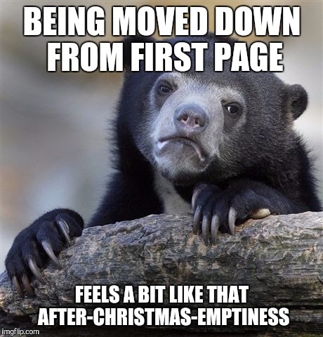 It's an empty feeling | BEING MOVED DOWN FROM FIRST PAGE FEELS A BIT LIKE THAT AFTER-CHRISTMAS-EMPTINESS | image tagged in memes,confession bear,imgflip,first page | made w/ Imgflip meme maker