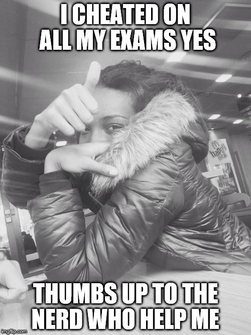 I bet you've done well in your exams | I CHEATED ON ALL MY EXAMS YES THUMBS UP TO THE NERD WHO HELP ME | image tagged in i bet you've done well in your exams | made w/ Imgflip meme maker