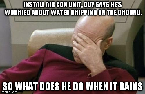 Captain Picard Facepalm | INSTALL AIR CON UNIT, GUY SAYS HE'S WORRIED ABOUT WATER DRIPPING ON THE GROUND. SO WHAT DOES HE DO WHEN IT RAINS | image tagged in memes,captain picard facepalm | made w/ Imgflip meme maker