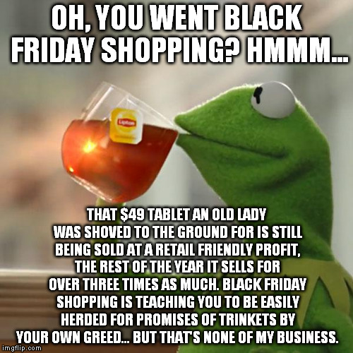 But That's None Of My Business Meme | OH, YOU WENT BLACK FRIDAY SHOPPING? HMMM... THAT $49 TABLET AN OLD LADY WAS SHOVED TO THE GROUND FOR IS STILL BEING SOLD AT A RETAIL FRIENDL | image tagged in memes,but thats none of my business,kermit the frog | made w/ Imgflip meme maker
