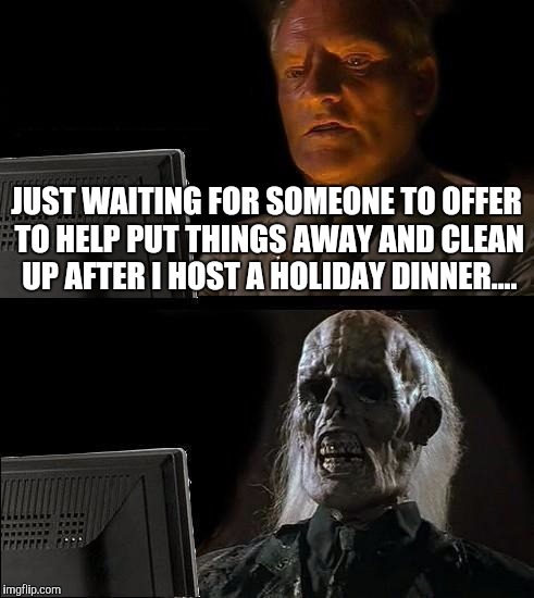 I'll Just Wait Here Meme | JUST WAITING FOR SOMEONE TO OFFER TO HELP PUT THINGS AWAY AND CLEAN UP AFTER I HOST A HOLIDAY DINNER.... | image tagged in memes,ill just wait here | made w/ Imgflip meme maker