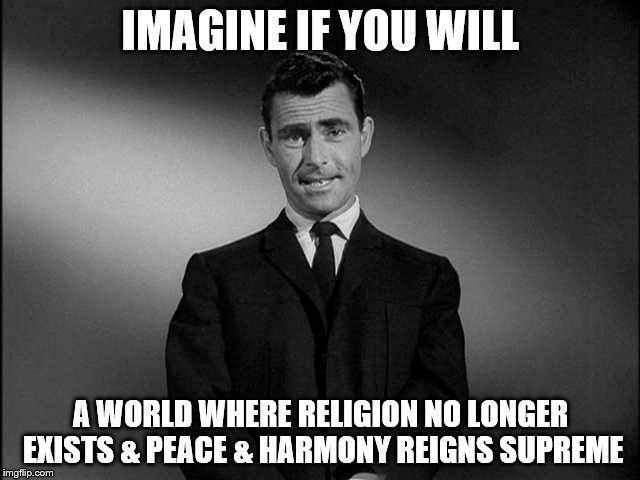 Imagine If You Will...... | IMAGINE IF YOU WILL A WORLD WHERE RELIGION NO LONGER EXISTS & PEACE & HARMONY REIGNS SUPREME | image tagged in anti-religion,religion,world peace | made w/ Imgflip meme maker