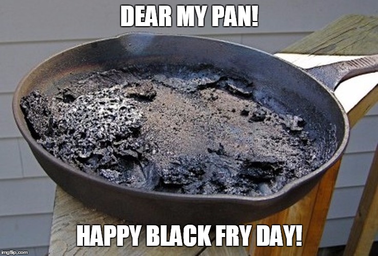 Burned pan | DEAR MY PAN! HAPPY BLACK FRY DAY! | image tagged in burned pan | made w/ Imgflip meme maker