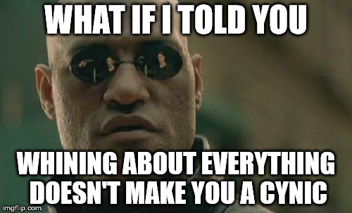 Matrix Morpheus | WHAT IF I TOLD YOU WHINING ABOUT EVERYTHING DOESN'T MAKE YOU A CYNIC | image tagged in memes,matrix morpheus | made w/ Imgflip meme maker