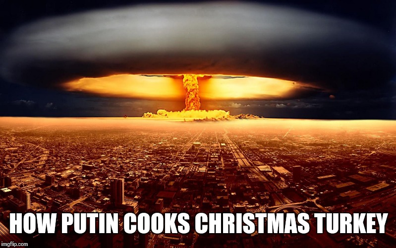 Nuked City | HOW PUTIN COOKS CHRISTMAS TURKEY | image tagged in nuked city | made w/ Imgflip meme maker