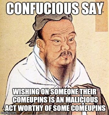 Comeupins all around | CONFUCIOUS SAY WISHING ON SOMEONE THEIR COMEUPINS IS AN MALICIOUS ACT WORTHY OF SOME COMEUPINS | image tagged in confucious say,karma | made w/ Imgflip meme maker
