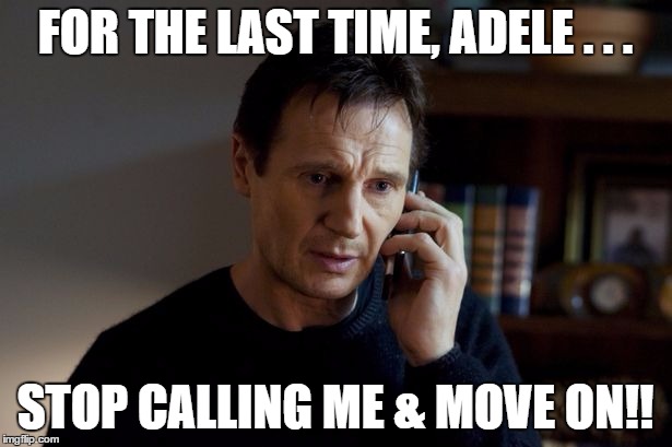 She must have called a thousand times.....and won't go away!! | FOR THE LAST TIME, ADELE . . . STOP CALLING ME & MOVE ON!! | image tagged in taken | made w/ Imgflip meme maker