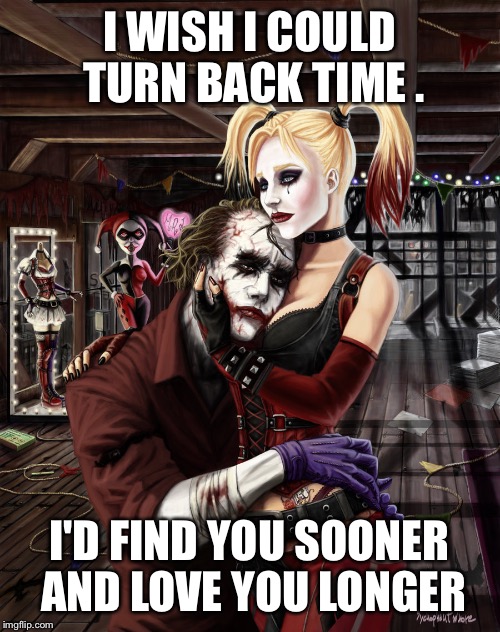 Joker Harley  | I WISH I COULD TURN BACK TIME . I'D FIND YOU SOONER AND LOVE YOU LONGER | image tagged in joker harley | made w/ Imgflip meme maker