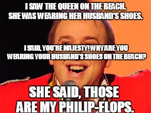 Tim Vine Jokes | I SAW THE QUEEN ON THE BEACH. SHE WAS WEARING HER HUSBAND'S SHOES. I SAID, YOU'RE MAJESTY! WHY ARE YOU WEARING YOUR HUSBAND'S SHOES ON THE B | image tagged in tim vine jokes | made w/ Imgflip meme maker