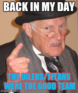 Back In My Day | BACK IN MY DAY THE OILERS/TITANS WERE THE GOOD TEAM | image tagged in memes,back in my day | made w/ Imgflip meme maker