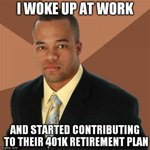 Successful Black Man Meme | I WOKE UP AT WORK AND STARTED CONTRIBUTING TO THEIR 401K RETIREMENT PLAN | image tagged in memes,successful black man | made w/ Imgflip meme maker