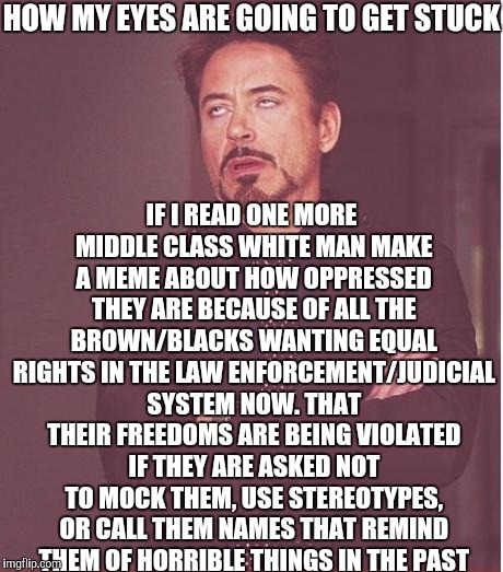 Face You Make Robert Downey Jr Meme | HOW MY EYES ARE GOING TO GET STUCK IF I READ ONE MORE MIDDLE CLASS WHITE MAN MAKE A MEME ABOUT HOW OPPRESSED THEY ARE BECAUSE OF ALL THE BRO | image tagged in memes,face you make robert downey jr | made w/ Imgflip meme maker