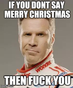 Ricky Bobby | IF YOU DONT SAY MERRY CHRISTMAS THEN F**K YOU | image tagged in ricky bobby | made w/ Imgflip meme maker