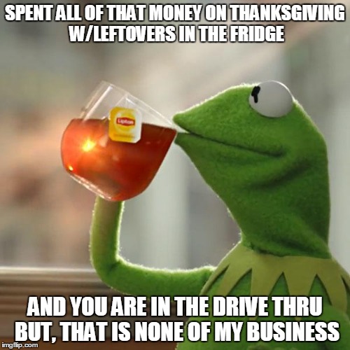 But That's None Of My Business Meme | SPENT ALL OF THAT MONEY ON THANKSGIVING W/LEFTOVERS IN THE FRIDGE AND YOU ARE IN THE DRIVE THRU BUT, THAT IS NONE OF MY BUSINESS | image tagged in memes,but thats none of my business,kermit the frog | made w/ Imgflip meme maker