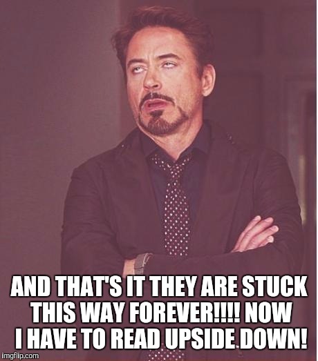 Face You Make Robert Downey Jr Meme | AND THAT'S IT THEY ARE STUCK THIS WAY FOREVER!!!! NOW I HAVE TO READ UPSIDE DOWN! | image tagged in memes,face you make robert downey jr | made w/ Imgflip meme maker