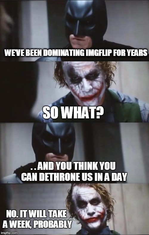 Batman and Joker | WE'VE BEEN DOMINATING IMGFLIP FOR YEARS SO WHAT? . . AND YOU THINK YOU CAN DETHRONE US IN A DAY NO. IT WILL TAKE A WEEK, PROBABLY | image tagged in batman and joker | made w/ Imgflip meme maker