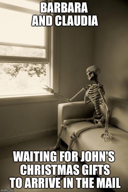 Skeleton Waiting | BARBARA AND CLAUDIA WAITING FOR JOHN'S CHRISTMAS GIFTS TO ARRIVE IN THE MAIL | image tagged in skeleton waiting | made w/ Imgflip meme maker
