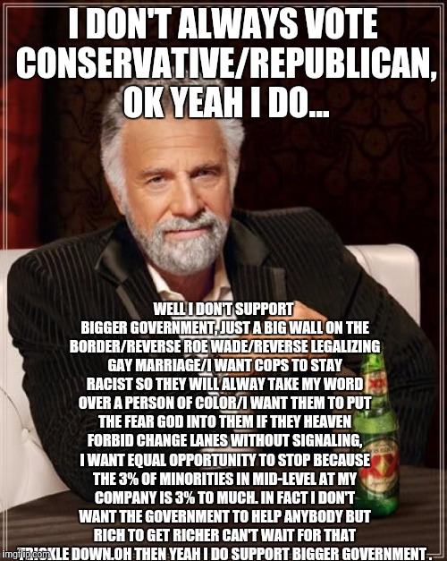 The Most Interesting Man In The World Meme | I DON'T ALWAYS VOTE CONSERVATIVE/REPUBLICAN, OK YEAH I DO... WELL I DON'T SUPPORT BIGGER GOVERNMENT, JUST A BIG WALL ON THE BORDER/REVERSE R | image tagged in memes,the most interesting man in the world | made w/ Imgflip meme maker
