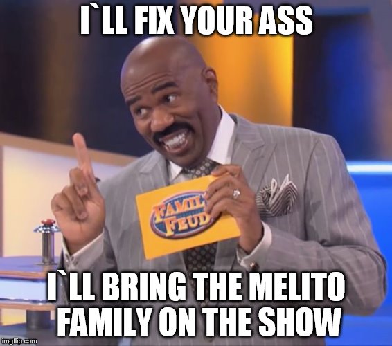 steve harvey family feud | I`LL FIX YOUR ASS I`LL BRING THE MELITO FAMILY ON THE SHOW | image tagged in steve harvey family feud | made w/ Imgflip meme maker