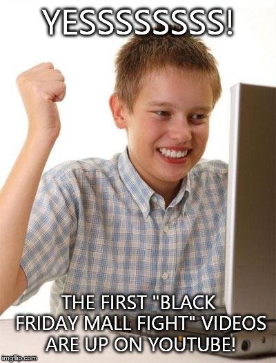 First Day On The Internet Kid | YESSSSSSSS! THE FIRST "BLACK FRIDAY MALL FIGHT" VIDEOS ARE UP ON YOUTUBE! | image tagged in memes,first day on the internet kid | made w/ Imgflip meme maker