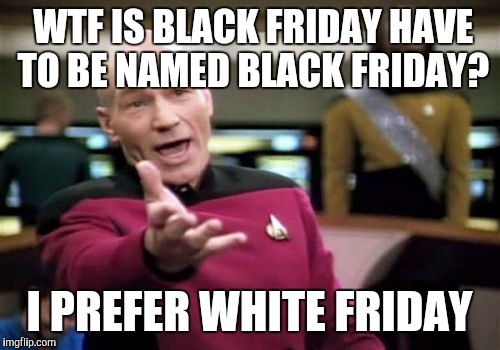 Picard Wtf Meme | WTF IS BLACK FRIDAY HAVE TO BE NAMED BLACK FRIDAY? I PREFER WHITE FRIDAY | image tagged in memes,picard wtf | made w/ Imgflip meme maker